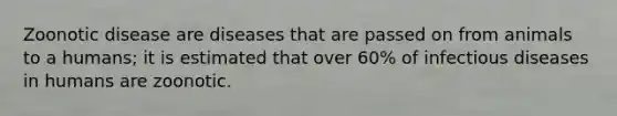 Zoonotic disease are diseases that are passed on from animals to a humans; it is estimated that over 60% of infectious diseases in humans are zoonotic.