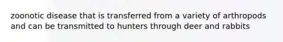 zoonotic disease that is transferred from a variety of arthropods and can be transmitted to hunters through deer and rabbits