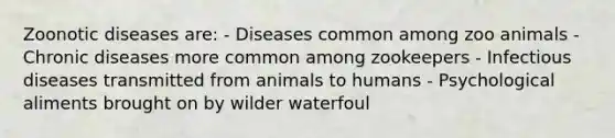 Zoonotic diseases are: - Diseases common among zoo animals - Chronic diseases more common among zookeepers - Infectious diseases transmitted from animals to humans - Psychological aliments brought on by wilder waterfoul