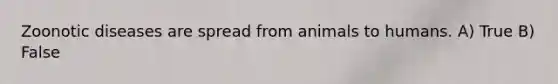 Zoonotic diseases are spread from animals to humans. A) True B) False