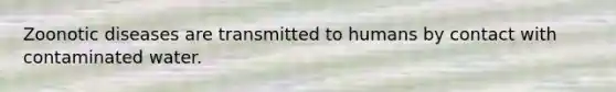 Zoonotic diseases are transmitted to humans by contact with contaminated water.