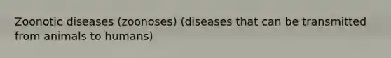 Zoonotic diseases (zoonoses) (diseases that can be transmitted from animals to humans)