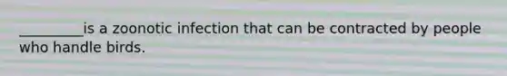 _________is a zoonotic infection that can be contracted by people who handle birds.
