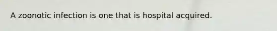 A zoonotic infection is one that is hospital acquired.