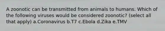 A zoonotic can be transmitted from animals to humans. Which of the following viruses would be considered zoonotic? (select all that apply) a.Coronavirus b.T7 c.Ebola d.Zika e.TMV