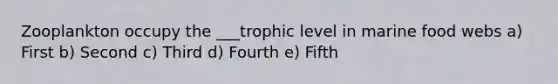 Zooplankton occupy the ___trophic level in marine food webs a) First b) Second c) Third d) Fourth e) Fifth