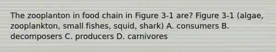 The zooplanton in food chain in Figure 3-1 are? Figure 3-1 (algae, zooplankton, small fishes, squid, shark) A. consumers B. decomposers C. producers D. carnivores