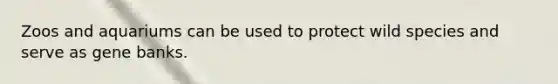 Zoos and aquariums can be used to protect wild species and serve as gene banks.​