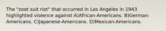 The "zoot suit riot" that occurred in Los Angeles in 1943 highlighted violence against A)African-Americans. B)German-Americans. C)Japanese-Americans. D)Mexican-Americans.