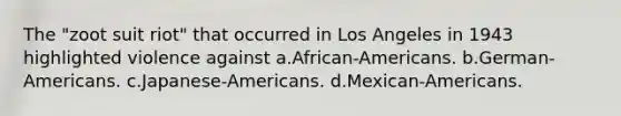 The "zoot suit riot" that occurred in Los Angeles in 1943 highlighted violence against a.African-Americans. b.German-Americans. c.Japanese-Americans. d.Mexican-Americans.