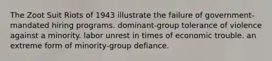 The Zoot Suit Riots of 1943 illustrate the failure of government-mandated hiring programs. dominant-group tolerance of violence against a minority. labor unrest in times of economic trouble. an extreme form of minority-group defiance.