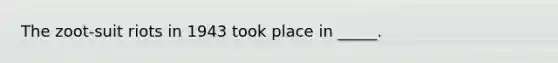 The zoot-suit riots in 1943 took place in _____.