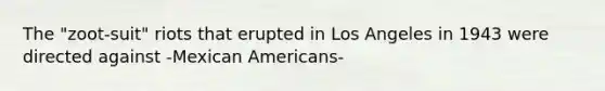 The "zoot-suit" riots that erupted in Los Angeles in 1943 were directed against -Mexican Americans-