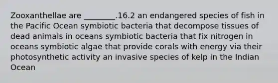 Zooxanthellae are ________.16.2 an endangered species of fish in the Pacific Ocean symbiotic bacteria that decompose tissues of dead animals in oceans symbiotic bacteria that fix nitrogen in oceans symbiotic algae that provide corals with energy via their photosynthetic activity an invasive species of kelp in the Indian Ocean