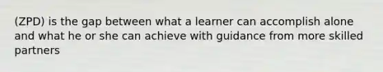 (ZPD) is the gap between what a learner can accomplish alone and what he or she can achieve with guidance from more skilled partners