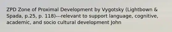 ZPD Zone of Proximal Development by Vygotsky (Lightbown & Spada, p.25, p. 118)---relevant to support language, cognitive, academic, and socio cultural development John