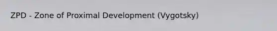 ZPD - Zone of Proximal Development (Vygotsky)