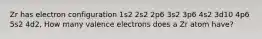 Zr has electron configuration 1s2 2s2 2p6 3s2 3p6 4s2 3d10 4p6 5s2 4d2, How many valence electrons does a Zr atom have?