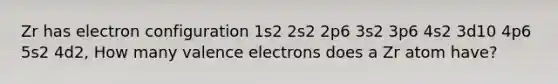 Zr has electron configuration 1s2 2s2 2p6 3s2 3p6 4s2 3d10 4p6 5s2 4d2, How many valence electrons does a Zr atom have?