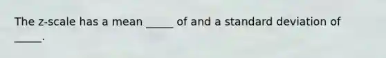 The z-scale has a mean _____ of and a standard deviation of _____.