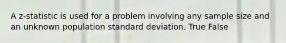 A z-statistic is used for a problem involving any sample size and an unknown population standard deviation. True False