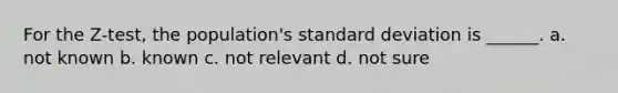 For the Z-test, the population's standard deviation is ______. a. not known b. known c. not relevant d. not sure