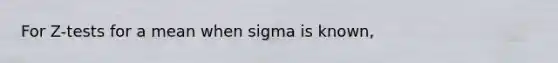 For Z-tests for a mean when sigma is known,