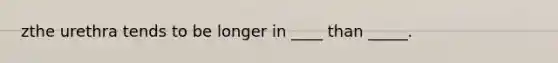 zthe urethra tends to be longer in ____ than _____.