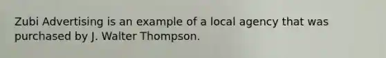 Zubi Advertising is an example of a local agency that was purchased by J. Walter Thompson.