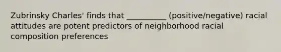 Zubrinsky Charles' finds that __________ (positive/negative) racial attitudes are potent predictors of neighborhood racial composition preferences