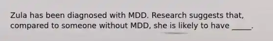 Zula has been diagnosed with MDD. Research suggests that, compared to someone without MDD, she is likely to have _____.