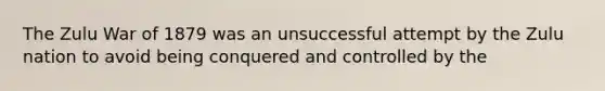 The Zulu War of 1879 was an unsuccessful attempt by the Zulu nation to avoid being conquered and controlled by the