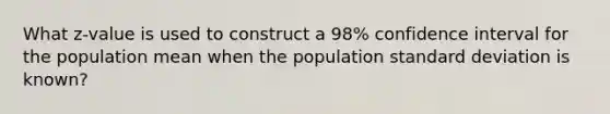 What z-value is used to construct a 98% confidence interval for the population mean when the population <a href='https://www.questionai.com/knowledge/kqGUr1Cldy-standard-deviation' class='anchor-knowledge'>standard deviation</a> is known?