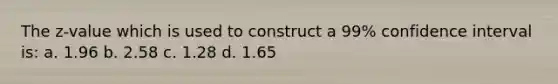 The z-value which is used to construct a 99% confidence interval is: a. 1.96 b. 2.58 c. 1.28 d. 1.65