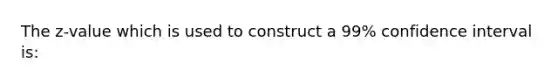 The z-value which is used to construct a 99% confidence interval is: