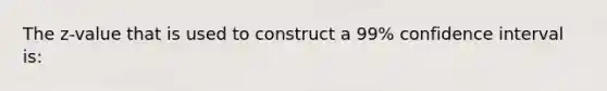 The z-value that is used to construct a 99% confidence interval is: