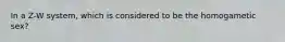 In a Z-W system, which is considered to be the homogametic sex?