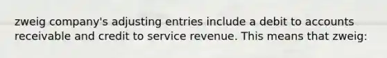 zweig company's adjusting entries include a debit to accounts receivable and credit to service revenue. This means that zweig: