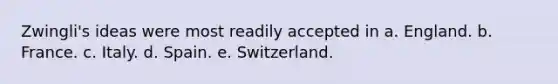 Zwingli's ideas were most readily accepted in a. England. b. France. c. Italy. d. Spain. e. Switzerland.