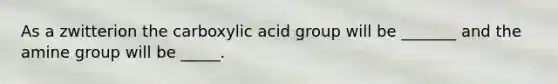 As a zwitterion the carboxylic acid group will be _______ and the amine group will be _____.