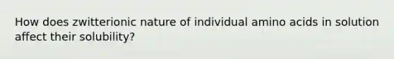 How does zwitterionic nature of individual <a href='https://www.questionai.com/knowledge/k9gb720LCl-amino-acids' class='anchor-knowledge'>amino acids</a> in solution affect their solubility?