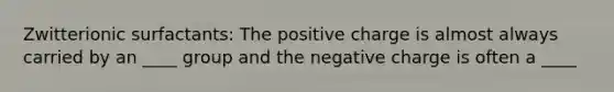 Zwitterionic surfactants: The positive charge is almost always carried by an ____ group and the negative charge is often a ____