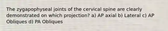 The zygapophyseal joints of the cervical spine are clearly demonstrated on which projection? a) AP axial b) Lateral c) AP Obliques d) PA Obliques