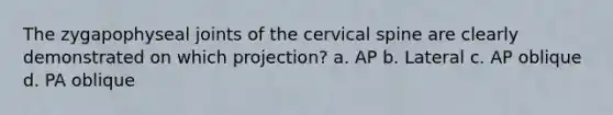 The zygapophyseal joints of the cervical spine are clearly demonstrated on which projection? a. AP b. Lateral c. AP oblique d. PA oblique