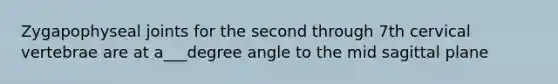 Zygapophyseal joints for the second through 7th cervical vertebrae are at a___degree angle to the mid sagittal plane