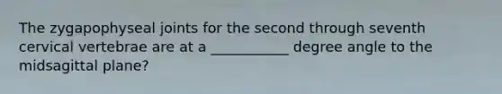 The zygapophyseal joints for the second through seventh cervical vertebrae are at a ___________ degree angle to the midsagittal plane?