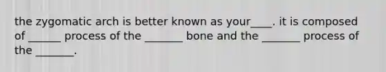 the zygomatic arch is better known as your____. it is composed of ______ process of the _______ bone and the _______ process of the _______.