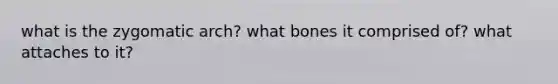 what is the zygomatic arch? what bones it comprised of? what attaches to it?