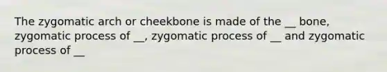 The zygomatic arch or cheekbone is made of the __ bone, zygomatic process of __, zygomatic process of __ and zygomatic process of __