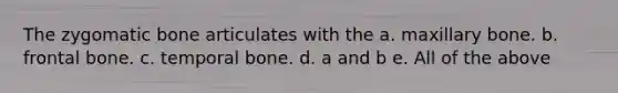 The zygomatic bone articulates with the a. maxillary bone. b. frontal bone. c. temporal bone. d. a and b e. All of the above